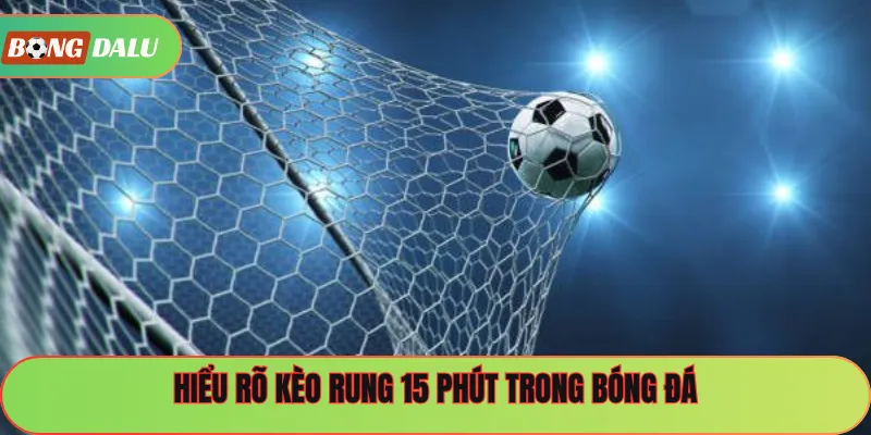 Hiểu rõ kèo rung 15 phút trong bóng đá