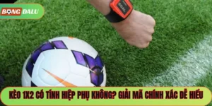 Kèo 1×2 Có Tính Hiệp Phụ Không? Giải Mã Chính Xác Dễ Hiểu