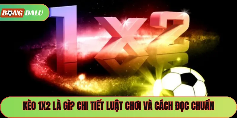 Kèo 1×2 Là Gì? Chi Tiết Luật Chơi Và Cách Đọc Chuẩn