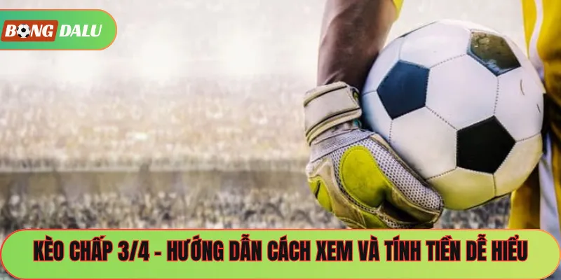 Kèo Chấp 3/4 – Hướng Dẫn Cách Xem Và Tính Tiền Dễ Hiểu