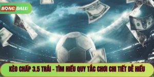 Kèo Chấp 3.5 Trái – Tìm Hiểu Quy Tắc Chơi Chi Tiết Dễ Hiểu