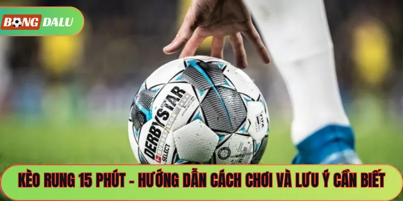 Kèo Rung 15 Phút – Hướng Dẫn Cách Chơi Và Lưu Ý Cần Biết