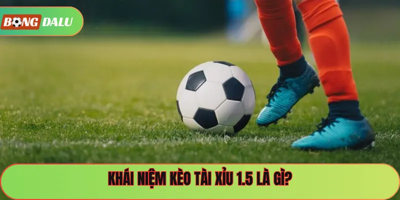Khái niệm kèo tài xỉu 1.5 là gì?